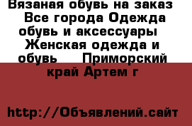 Вязаная обувь на заказ  - Все города Одежда, обувь и аксессуары » Женская одежда и обувь   . Приморский край,Артем г.